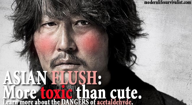 Asian Flush: More TOXIC than cute. Learn more about the dangers of acetaldehyde. www.modernlifesurvivalist.com