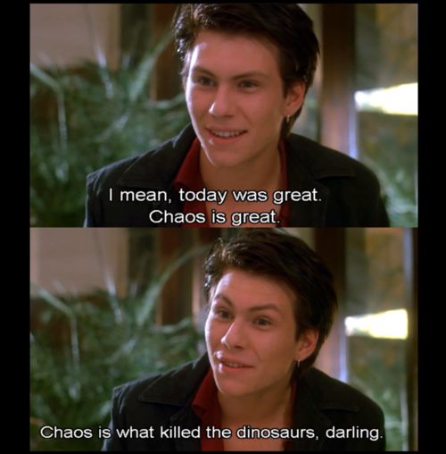 Chaos is great. Chaos is what killed the dinosaurs- Christian Slater, Heathers